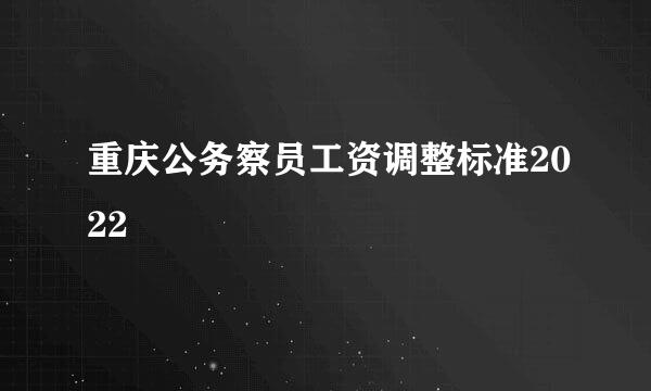 重庆公务察员工资调整标准2022