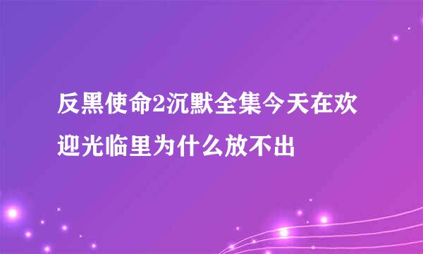 反黑使命2沉默全集今天在欢迎光临里为什么放不出