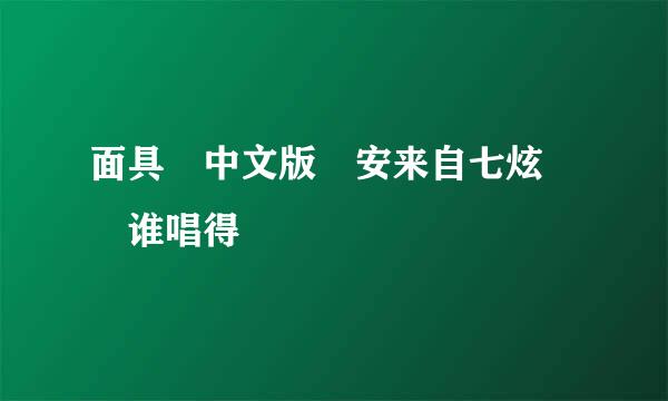 面具 中文版 安来自七炫  谁唱得