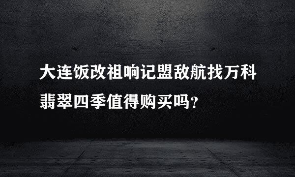 大连饭改祖响记盟敌航找万科翡翠四季值得购买吗？