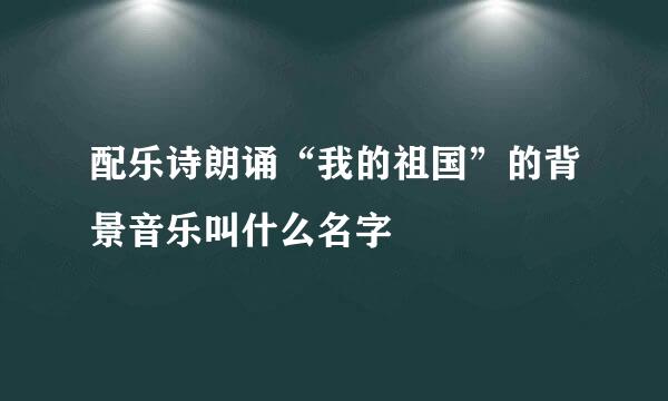 配乐诗朗诵“我的祖国”的背景音乐叫什么名字