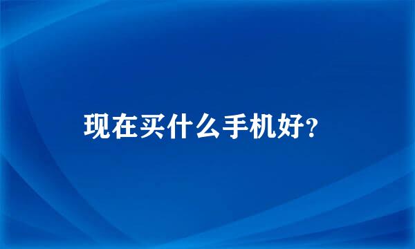 现在买什么手机好？