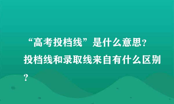 “高考投档线”是什么意思？投档线和录取线来自有什么区别？