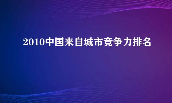 2010中国来自城市竞争力排名