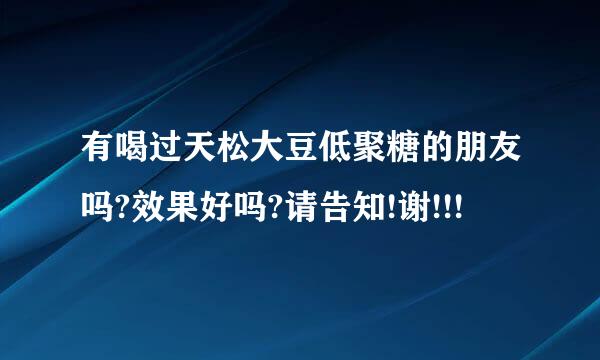 有喝过天松大豆低聚糖的朋友吗?效果好吗?请告知!谢!!!