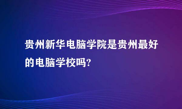 贵州新华电脑学院是贵州最好的电脑学校吗?