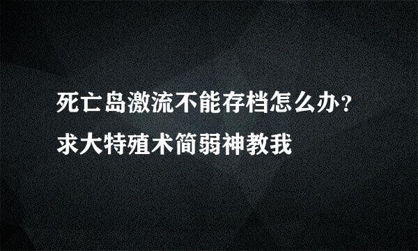 死亡岛激流不能存档怎么办？求大特殖术简弱神教我