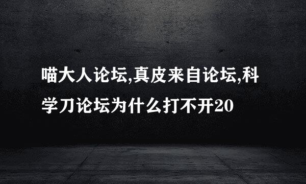 喵大人论坛,真皮来自论坛,科学刀论坛为什么打不开20