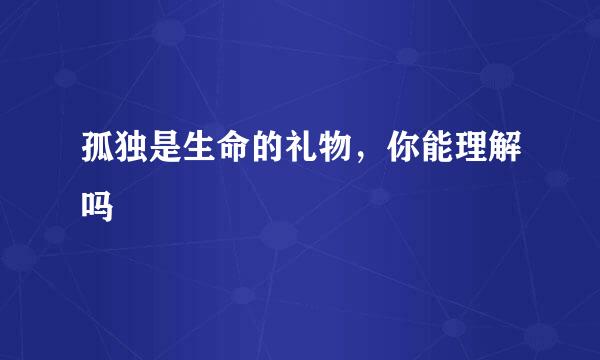 孤独是生命的礼物，你能理解吗