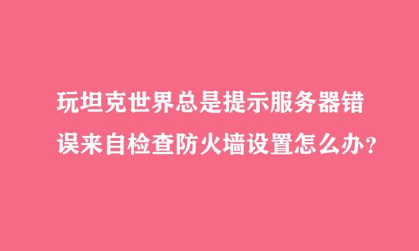 玩坦克世界总是提示服务器错误来自检查防火墙设置怎么办？