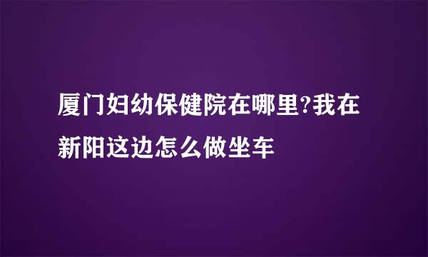 厦门妇幼保健院在哪里?我在新阳这边怎么做坐车