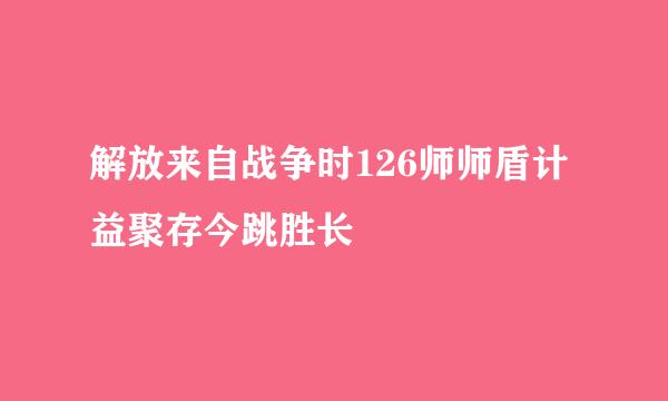 解放来自战争时126师师盾计益聚存今跳胜长