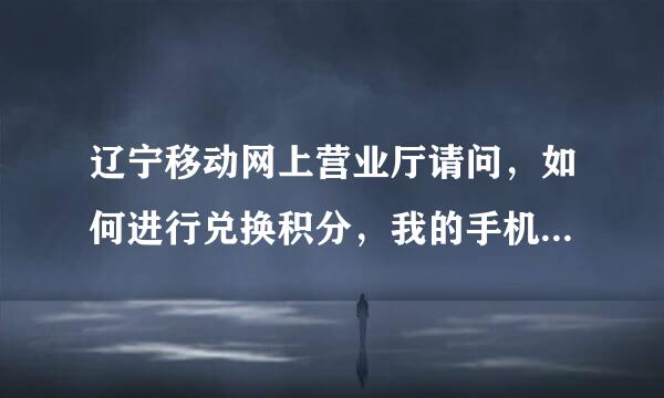 辽宁移动网上营业厅请问，如何进行兑换积分，我的手机已有来自积分15206，怎样兑换呢，请告知，谢谢。