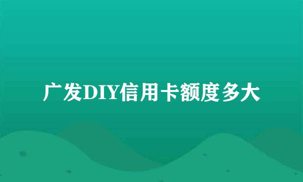 广发DIY信用卡额度多大