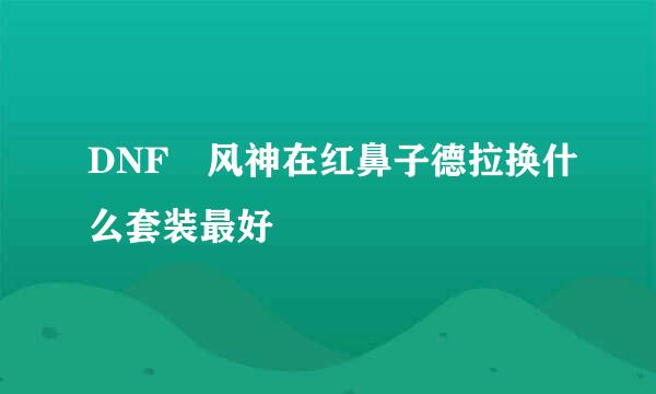 DNF 风神在红鼻子德拉换什么套装最好