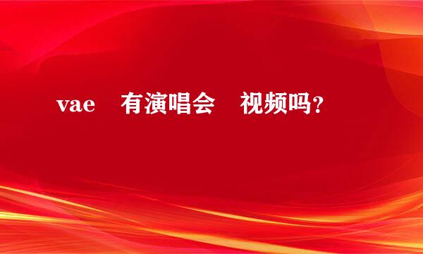 vae 有演唱会 视频吗？