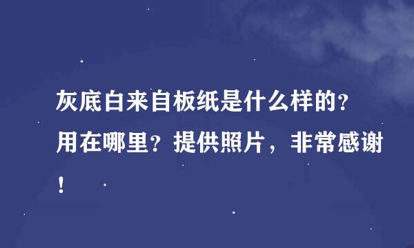 灰底白来自板纸是什么样的？用在哪里？提供照片，非常感谢！