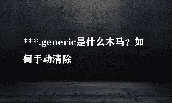 ***.generic是什么木马？如何手动清除