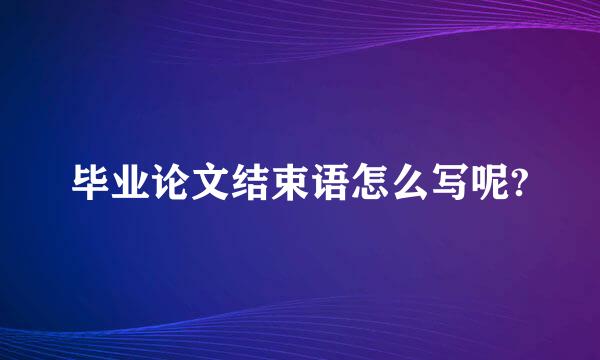 毕业论文结束语怎么写呢?