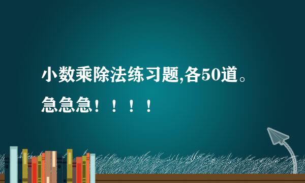 小数乘除法练习题,各50道。急急急！！！！