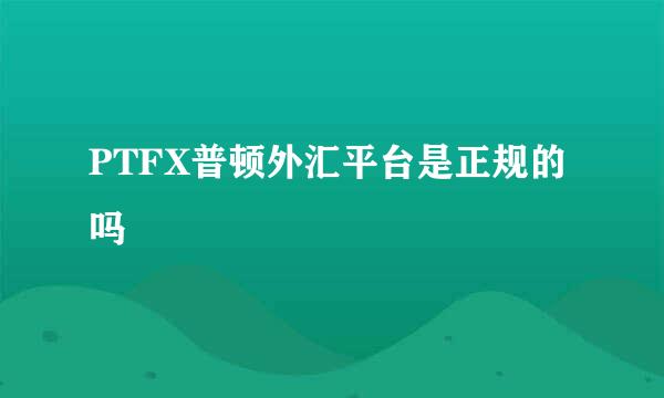 PTFX普顿外汇平台是正规的吗