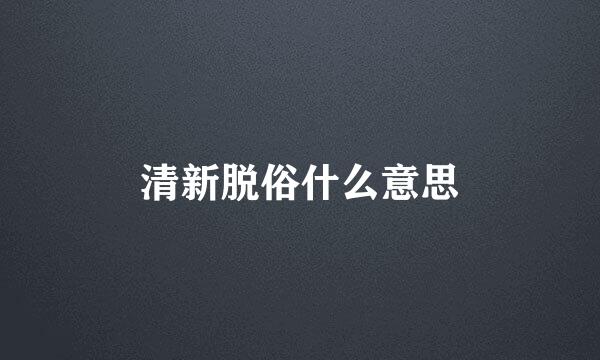 清新脱俗什么意思