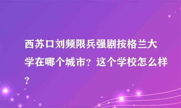 西苏口刘频限兵强剧按格兰大学在哪个城市？这个学校怎么样？