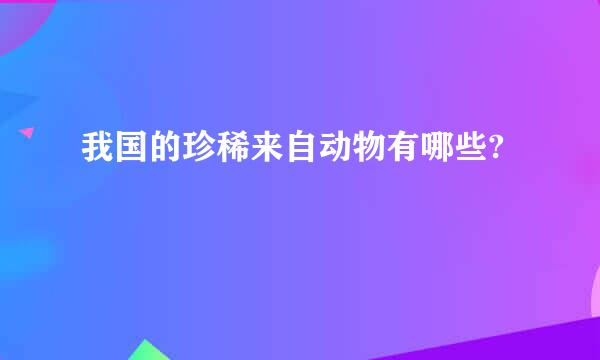 我国的珍稀来自动物有哪些?