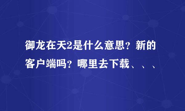 御龙在天2是什么意思？新的客户端吗？哪里去下载、、、