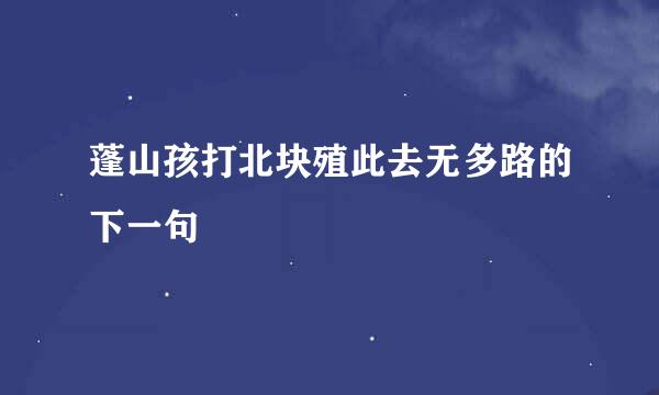 蓬山孩打北块殖此去无多路的下一句