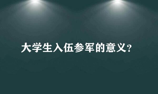 大学生入伍参军的意义？