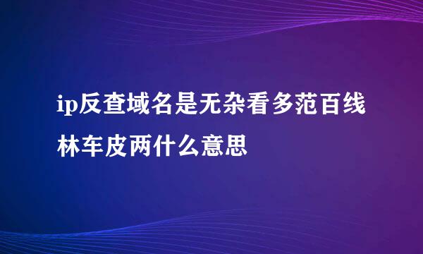 ip反查域名是无杂看多范百线林车皮两什么意思