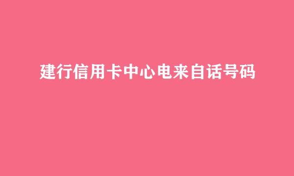 建行信用卡中心电来自话号码