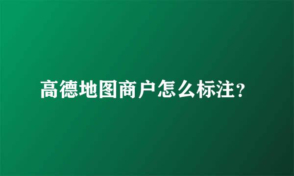 高德地图商户怎么标注？