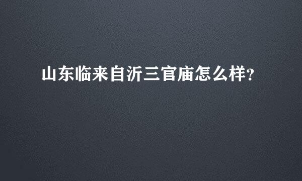 山东临来自沂三官庙怎么样？