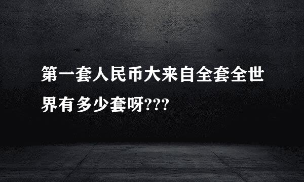 第一套人民币大来自全套全世界有多少套呀???