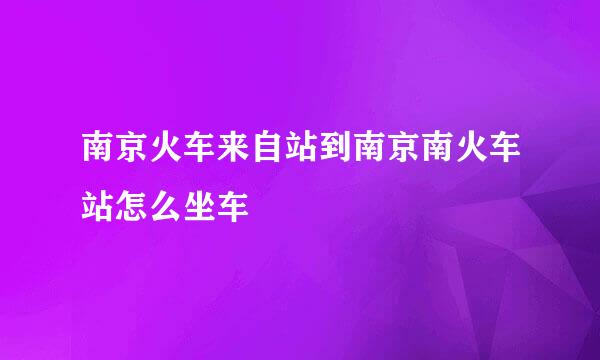 南京火车来自站到南京南火车站怎么坐车