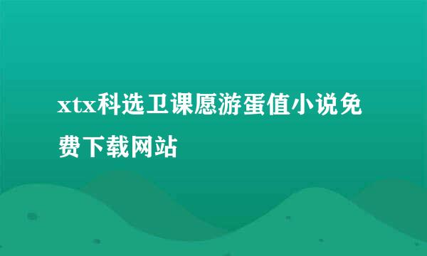 xtx科选卫课愿游蛋值小说免费下载网站