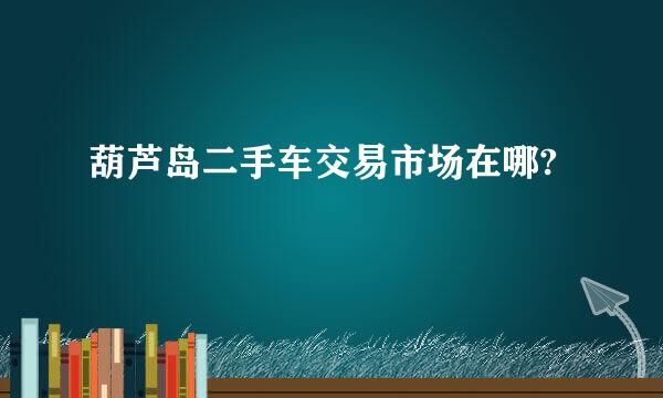 葫芦岛二手车交易市场在哪?