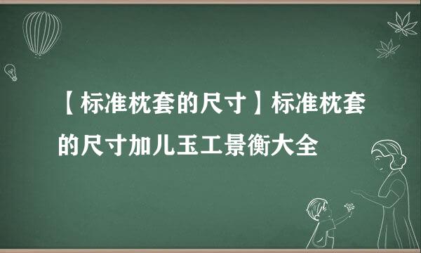 【标准枕套的尺寸】标准枕套的尺寸加儿玉工景衡大全