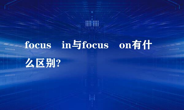 focus in与focus on有什么区别?