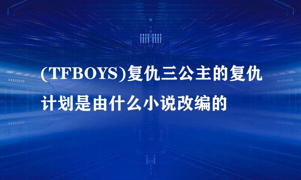 (TFBOYS)复仇三公主的复仇计划是由什么小说改编的