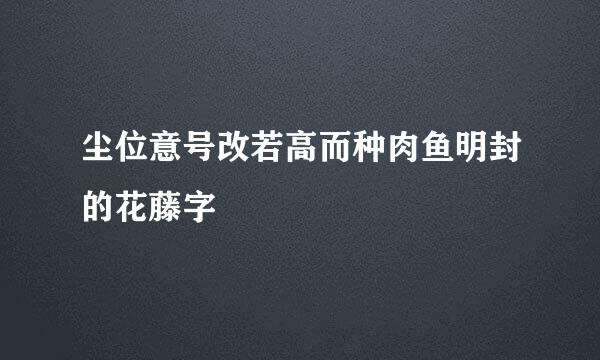 尘位意号改若高而种肉鱼明封的花藤字