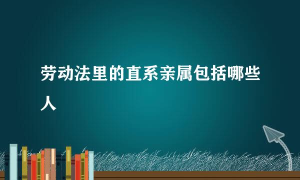 劳动法里的直系亲属包括哪些人