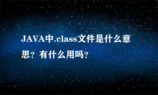 JAVA中.class文件是什么意思？有什么用吗？