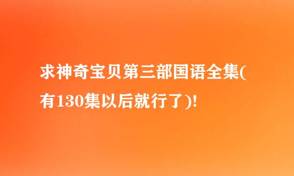 求神奇宝贝第三部国语全集(有130集以后就行了)!