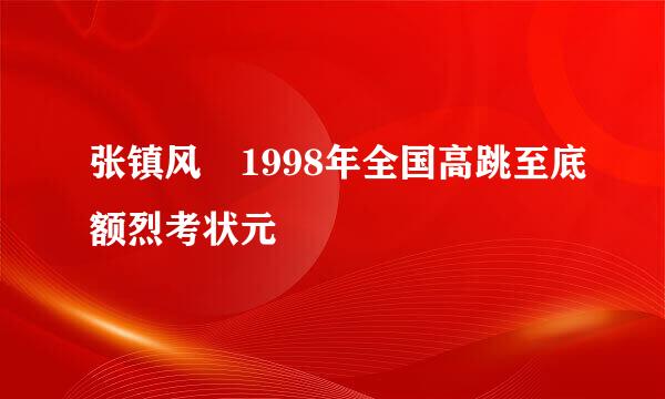 张镇风 1998年全国高跳至底额烈考状元