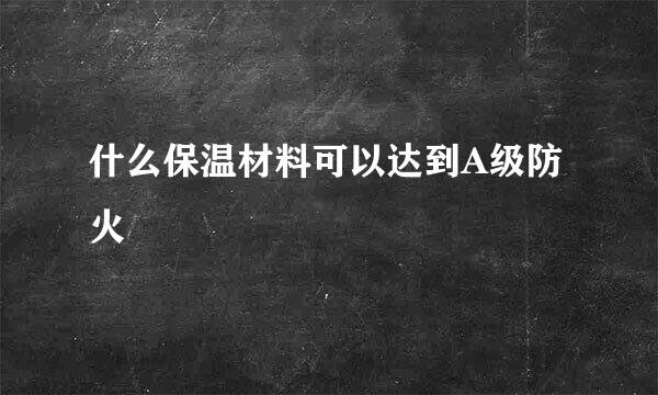 什么保温材料可以达到A级防火