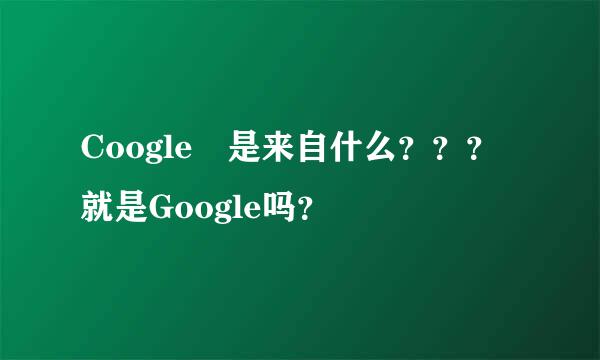 Coogle 是来自什么？？？就是Google吗？