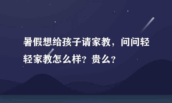 暑假想给孩子请家教，问问轻轻家教怎么样？贵么？